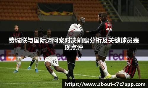 费城联与国际迈阿密对决前瞻分析及关键球员表现点评